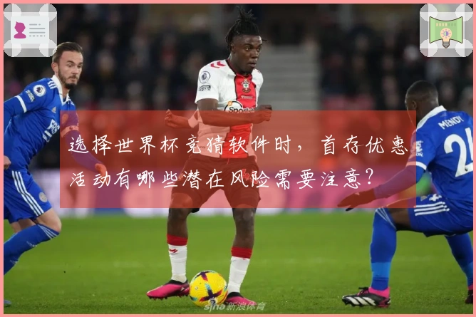 选择世界杯竞猜软件时，首存优惠活动有哪些潜在风险需要注意？