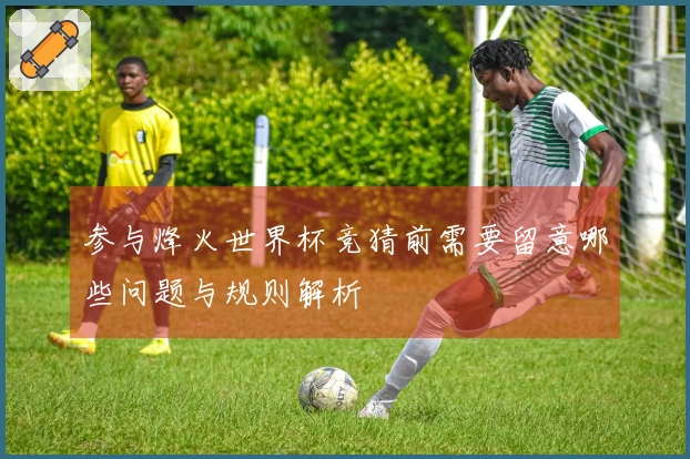 参与烽火世界杯竞猜前需要留意哪些问题与规则解析