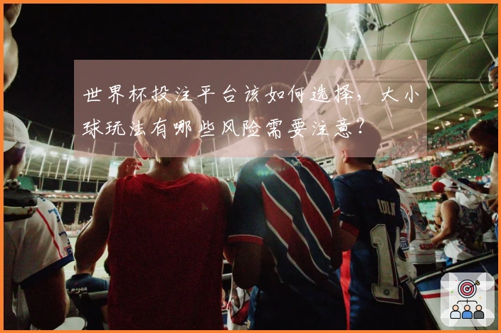世界杯投注平台该如何选择,大小球玩法有哪些风险需要注意?