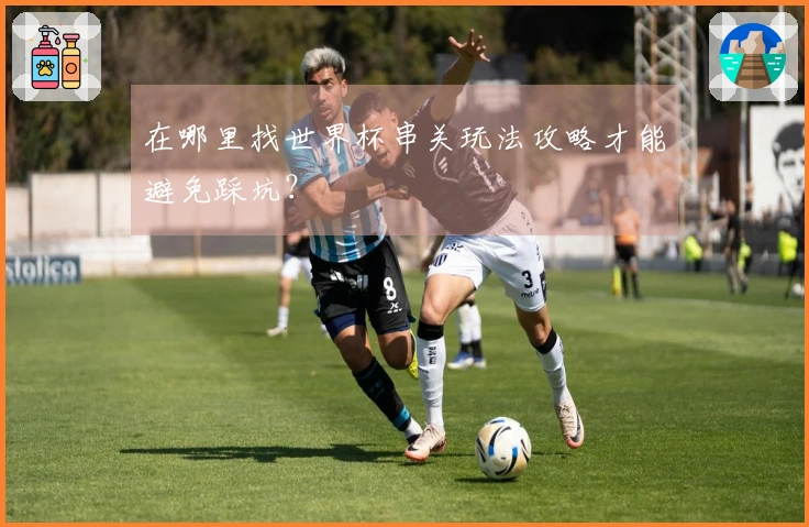 在哪里找世界杯串关玩法攻略才能避免踩坑?