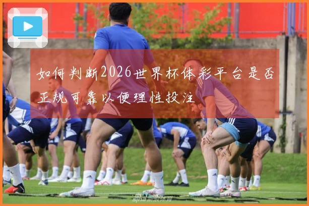如何判断2026世界杯体彩平台是否正规可靠以便理性投注